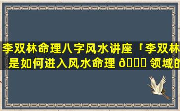 李双林命理八字风水讲座「李双林是如何进入风水命理 🐝 领域的」